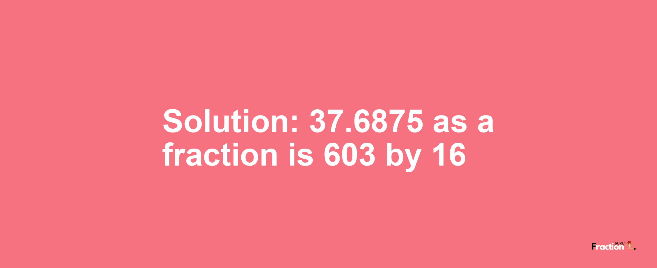 Solution:37.6875 as a fraction is 603/16